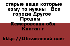 старые вещи которые кому то нужны - Все города Другое » Продам   . Кемеровская обл.,Калтан г.